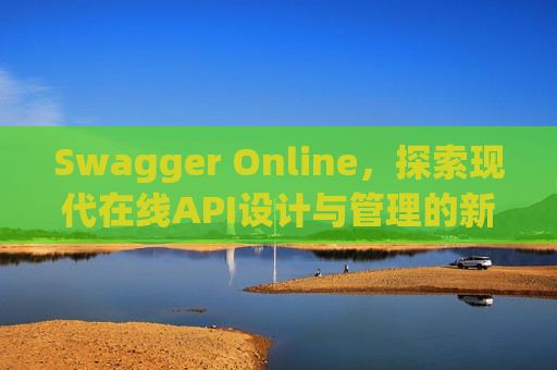 Swagger Online，探索现代在线API设计与管理的新纪元